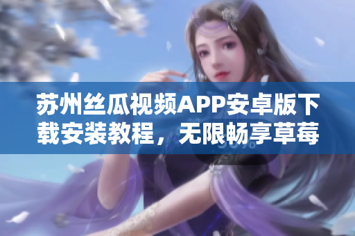 蘇州絲瓜視頻APP安卓版下載安裝教程，無限暢享草莓視頻精彩內(nèi)容
