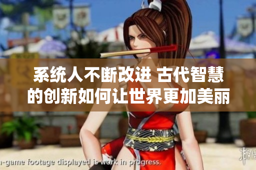 系統(tǒng)人不斷改進(jìn) 古代智慧的創(chuàng)新如何讓世界更加美麗與和諧