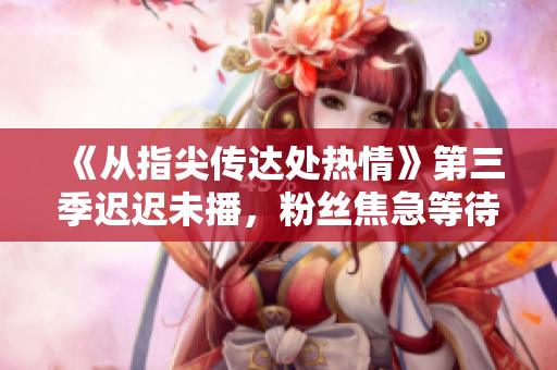 《從指尖傳達(dá)處熱情》第三季遲遲未播，粉絲焦急等待新劇情
