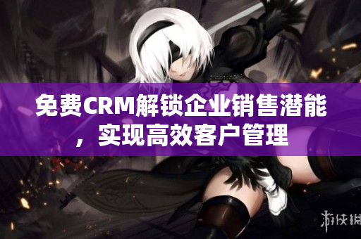 免費(fèi)CRM解鎖企業(yè)銷售潛能，實(shí)現(xiàn)高效客戶管理