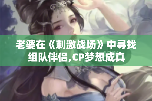 老婆在《刺激戰(zhàn)場》中尋找組隊伴侶,CP夢想成真