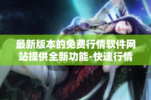 最新版本的免費(fèi)行情軟件網(wǎng)站提供全新功能-快速行情分析v1.78.1