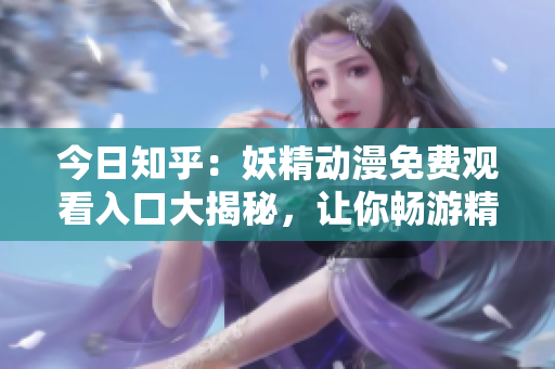 今日知乎：妖精動(dòng)漫免費(fèi)觀看入口大揭秘，讓你暢游精彩世界