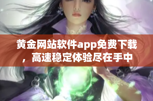 黃金網(wǎng)站軟件app免費(fèi)下載，高速穩(wěn)定體驗(yàn)盡在手中