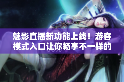 魅影直播新功能上線！游客模式入口讓你暢享不一樣的觀賞體驗(yàn)