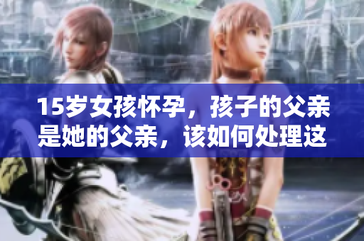 15歲女孩懷孕，孩子的父親是她的父親，該如何處理這種情況？