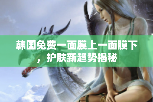 韓國免費(fèi)一面膜上一面膜下，護(hù)膚新趨勢(shì)揭秘