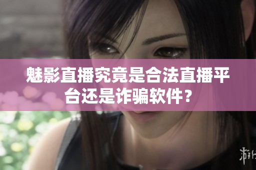 魅影直播究竟是合法直播平臺(tái)還是詐騙軟件？