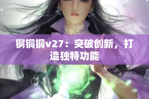 錒銅銅v27：突破創(chuàng)新，打造獨(dú)特功能
