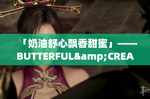 「奶油舒心飄香甜蜜」——BUTTERFUL&CREAMOROUS。