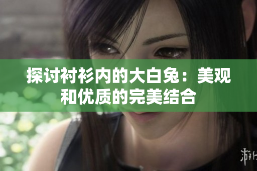 探討襯衫內(nèi)的大白兔：美觀和優(yōu)質(zhì)的完美結(jié)合