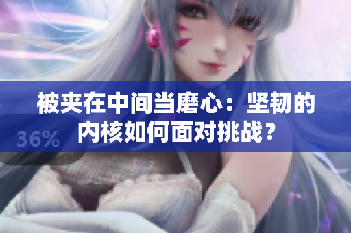 被夾在中間當磨心：堅韌的內(nèi)核如何面對挑戰(zhàn)？