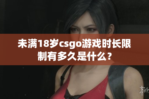 未滿18歲csgo游戲時長限制有多久是什么？