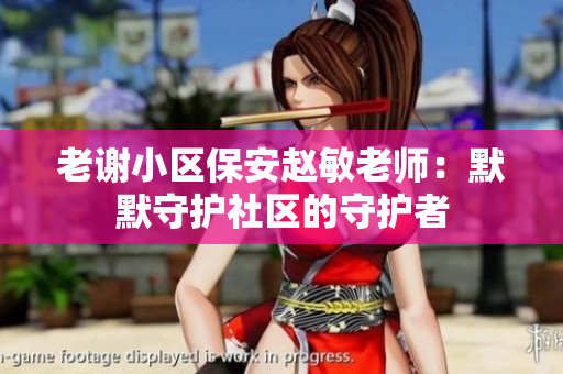 老謝小區(qū)保安趙敏老師：默默守護(hù)社區(qū)的守護(hù)者