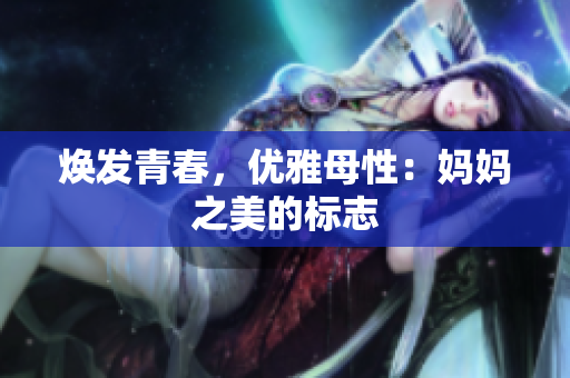 煥發(fā)青春，優(yōu)雅母性：媽媽之美的標(biāo)志