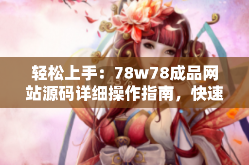 輕松上手：78w78成品網(wǎng)站源碼詳細(xì)操作指南，快速打造個(gè)性化網(wǎng)站！