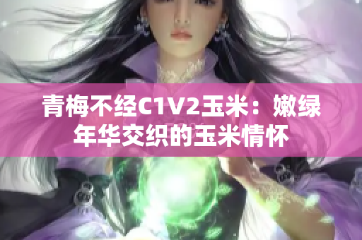 青梅不經(jīng)C1V2玉米：嫩綠年華交織的玉米情懷