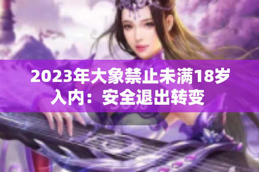 2023年大象禁止未滿18歲入內(nèi)：安全退出轉(zhuǎn)變 