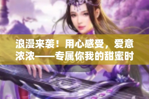浪漫來襲！用心感受，愛意濃濃——專屬你我的甜蜜時(shí)刻