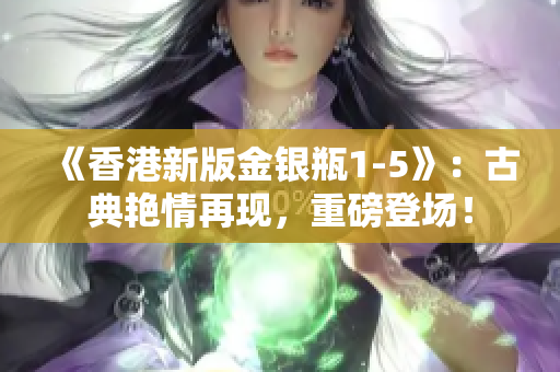 《香港新版金銀瓶1-5》：古典艷情再現(xiàn)，重磅登場！