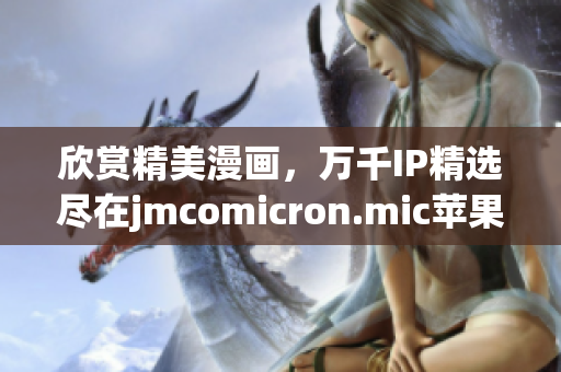 欣賞精美漫畫，萬(wàn)千IP精選盡在jmcomicron.mic蘋果應(yīng)用頁(yè)面