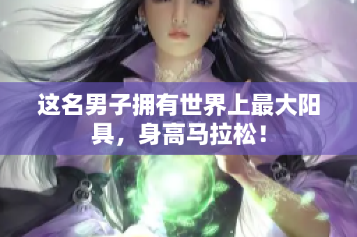 這名男子擁有世界上最大陽(yáng)具，身高馬拉松！