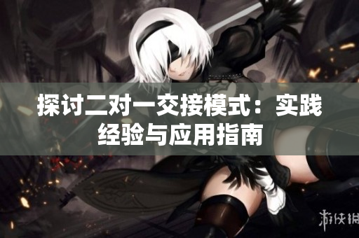 探討二對(duì)一交接模式：實(shí)踐經(jīng)驗(yàn)與應(yīng)用指南