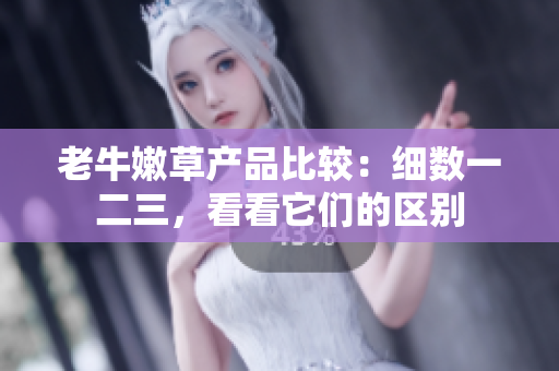 老牛嫩草產(chǎn)品比較：細(xì)數(shù)一二三，看看它們的區(qū)別