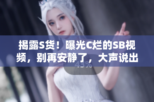 揭露S貨！曝光C爛的SB視頻，別再安靜了，大聲說(shuō)出來(lái)！