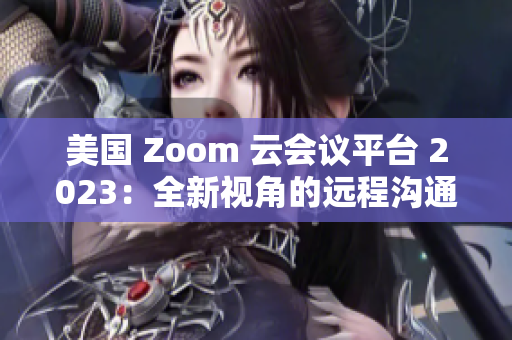 美國(guó) Zoom 云會(huì)議平臺(tái) 2023：全新視角的遠(yuǎn)程溝通解決方案