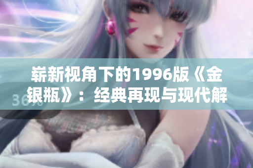 嶄新視角下的1996版《金銀瓶》：經(jīng)典再現(xiàn)與現(xiàn)代解讀
