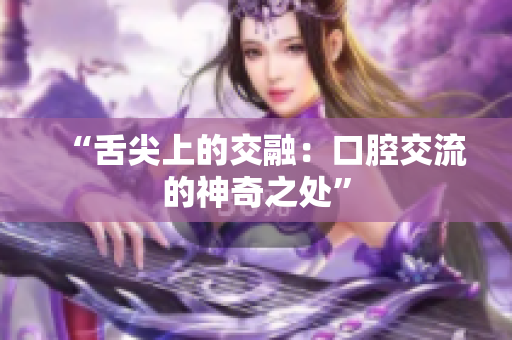“舌尖上的交融：口腔交流的神奇之處”