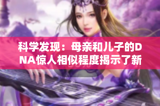 科學(xué)發(fā)現(xiàn)：母親和兒子的DNA驚人相似程度揭示了新的家族遺傳奧秘