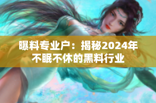 曝料專業(yè)戶：揭秘2024年不眠不休的黑料行業(yè)