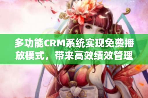 多功能CRM系統(tǒng)實現(xiàn)免費播放模式，帶來高效績效管理