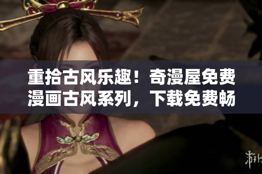 重拾古風樂趣！奇漫屋免費漫畫古風系列，下載免費暢享！