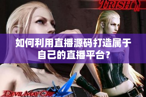 如何利用直播源碼打造屬于自己的直播平臺？