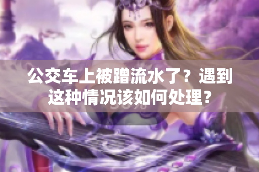 公交車上被蹭流水了？遇到這種情況該如何處理？
