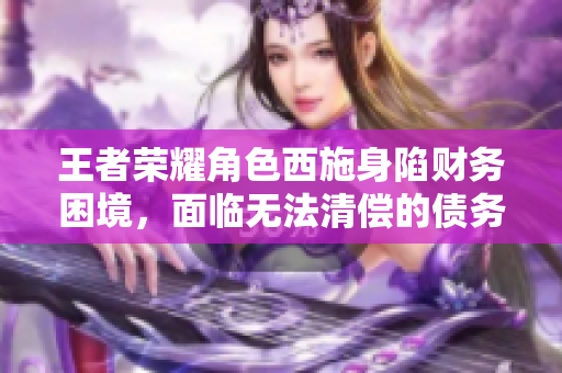 王者榮耀角色西施身陷財務(wù)困境，面臨無法清償?shù)膫鶆?wù)問題