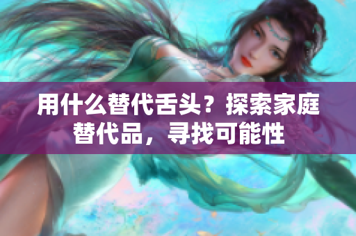 用什么替代舌頭？探索家庭替代品，尋找可能性