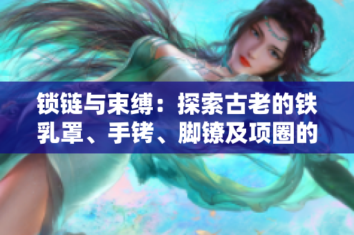 鎖鏈與束縛：探索古老的鐵乳罩、手銬、腳鐐及項(xiàng)圈的歷史與文化