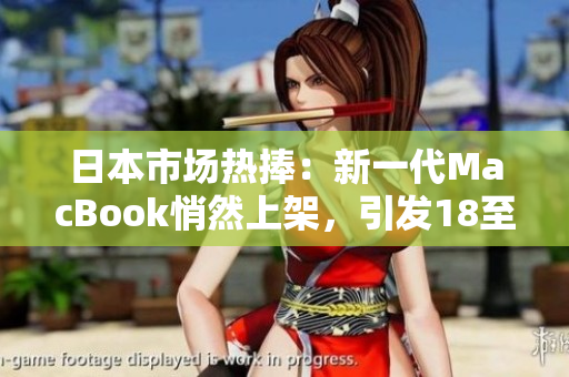 日本市場(chǎng)熱捧：新一代MacBook悄然上架，引發(fā)18至19歲用戶熱議