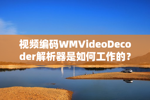 視頻編碼WMVideoDecoder解析器是如何工作的？