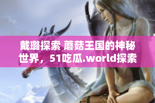 戴璐探索 蘑菇王國(guó)的神秘世界，51吃瓜.world探索者的新發(fā)現(xiàn)