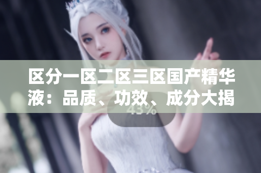 區(qū)分一區(qū)二區(qū)三區(qū)國(guó)產(chǎn)精華液：品質(zhì)、功效、成分大揭秘