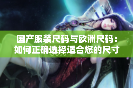國產(chǎn)服裝尺碼與歐洲尺碼：如何正確選擇適合您的尺寸？
