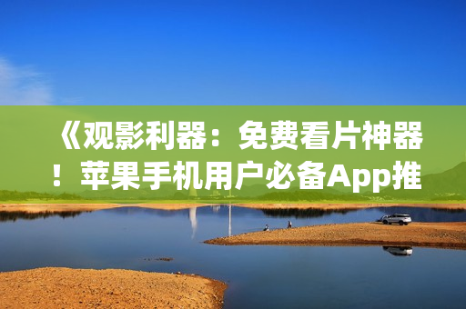 《觀影利器：免費(fèi)看片神器！蘋果手機(jī)用戶必備App推薦》