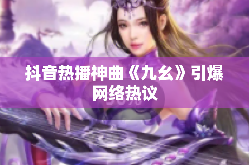抖音熱播神曲《九幺》引爆網(wǎng)絡(luò)熱議