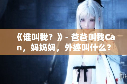 《誰叫我？》- 爸爸叫我Can，媽媽媽，外婆叫什么？