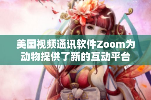 美國視頻通訊軟件Zoom為動物提供了新的互動平臺